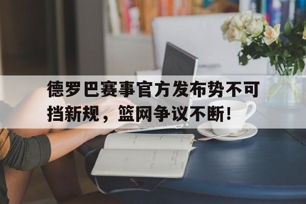 C7娱乐-德罗巴赛事官方发布势不可挡新规，篮网争议不断！的简单介绍